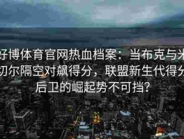 好博体育官网热血档案：当布克与米切尔隔空对飙得分，联盟新生代得分后卫的崛起势不可挡？