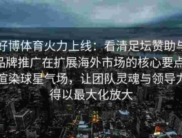 好博体育火力上线：看清足坛赞助与品牌推广在扩展海外市场的核心要点，渲染球星气场，让团队灵魂与领导力得以最大化放大