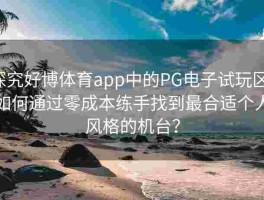 探究好博体育app中的PG电子试玩区，如何通过零成本练手找到最合适个人风格的机台？