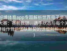 好博体育app专题解析世界电子竞技大赛：赛前数据、选手状态与每个关键操作背后团队默契的详细剖析（455 ）