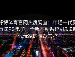 好博体育官网热度调查：年轻一代更青睐PG电子，全新互动系统引发Z世代玩家的强烈共鸣